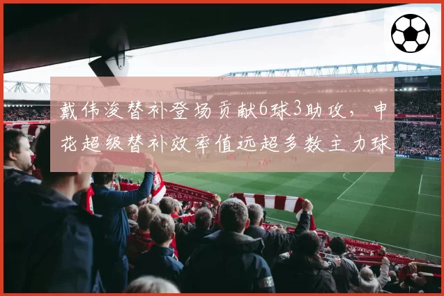 戴伟浚替补登场贡献6球3助攻，申花超级替补效率值远超多数主力球员