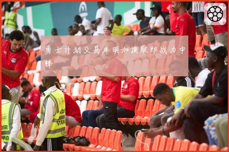 勇士计划交易库明加换取即战力中锋