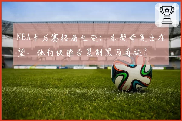 NBA季后赛格局生变:东契奇复出在望,独行侠能否复制黑马奇迹?