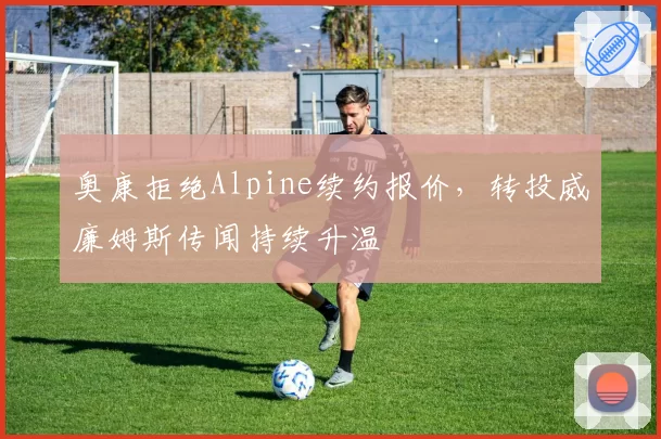 奥康拒绝Alpine续约报价，转投威廉姆斯传闻持续升温