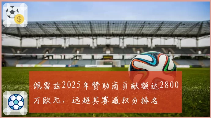 佩雷兹2025年赞助商贡献额达2800万欧元,远超其赛道积分排名
