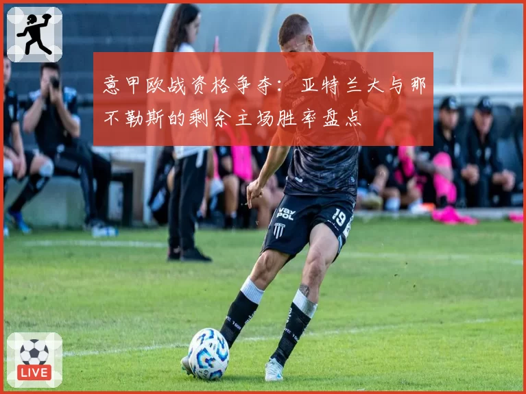 意甲欧战资格争夺:亚特兰大与那不勒斯的剩余主场胜率盘点