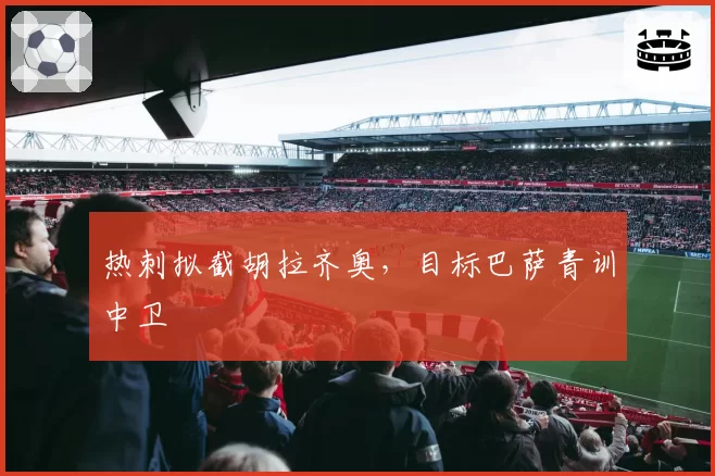 热刺拟截胡拉齐奥，目标巴萨青训中卫