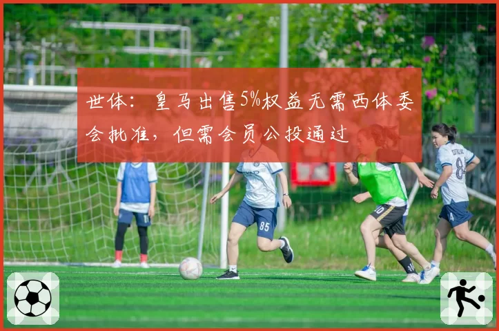 世体：皇马出售5%权益无需西体委会批准，但需会员公投通过