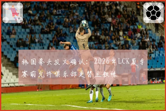 韩国拳头发文确认：2026年LCK夏季赛前允许俱乐部更替主教练