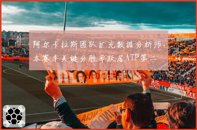 阿尔卡拉斯团队扩充数据分析师，本赛季关键分胜率跃居ATP第二