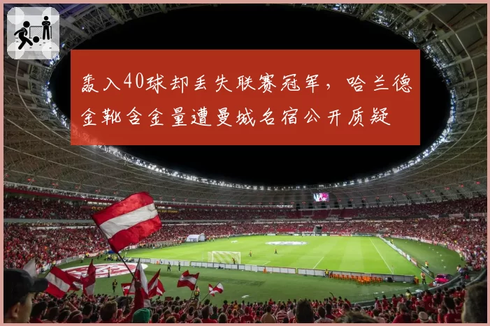 轰入40球却丢失联赛冠军，哈兰德金靴含金量遭曼城名宿公开质疑