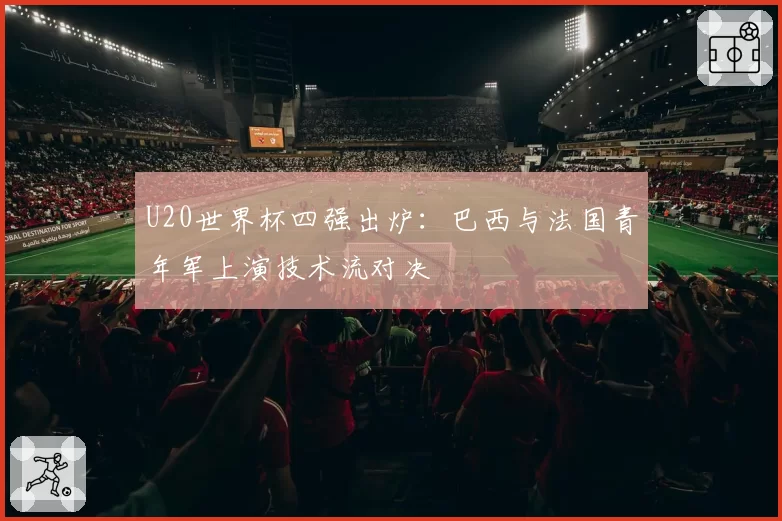U20世界杯四强出炉:巴西与法国青年军上演技术流对决