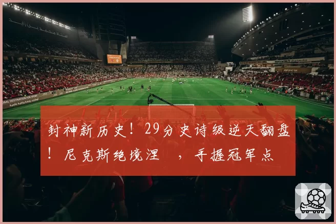 封神新历史!29分史诗级逆天翻盘!尼克斯绝境涅槃,手握冠军点