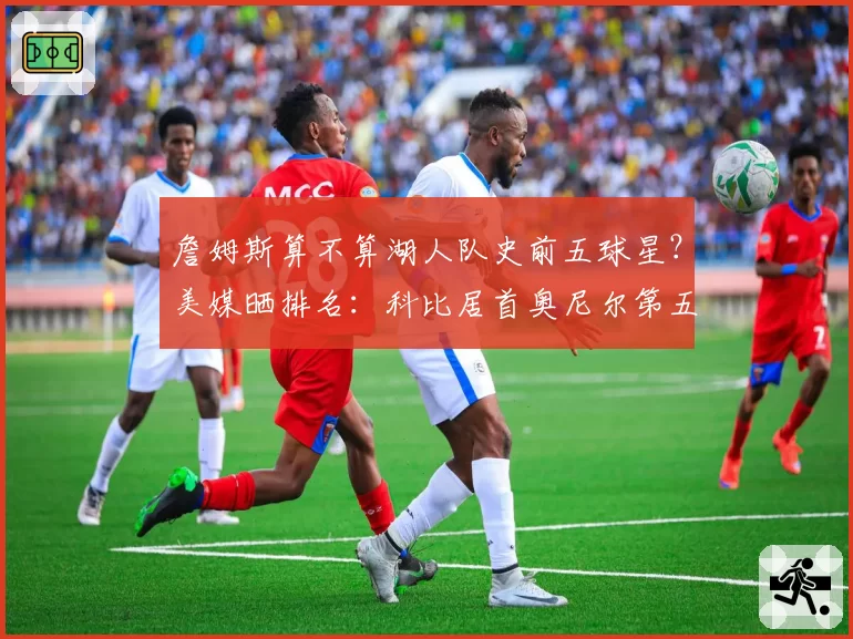 詹姆斯算不算湖人队史前五球星?美媒晒排名:科比居首奥尼尔第五