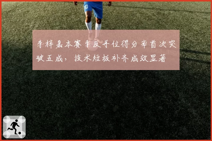 李梓嘉本赛季反手位得分率首次突破五成,技术短板补齐成效显著