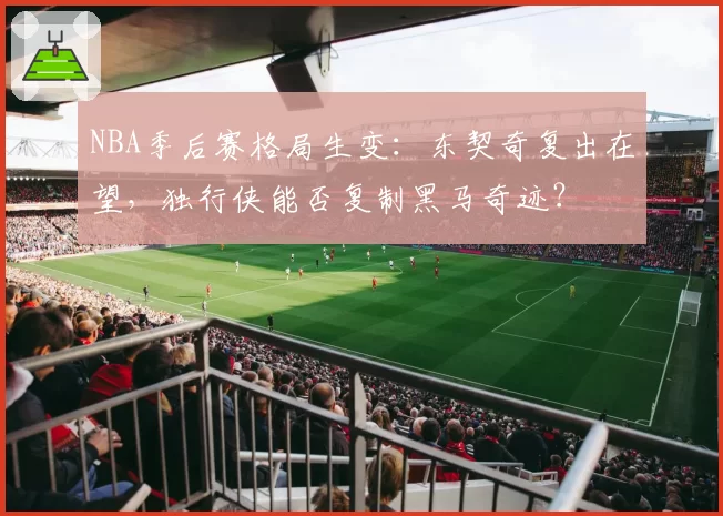 NBA季后赛格局生变:东契奇复出在望,独行侠能否复制黑马奇迹?