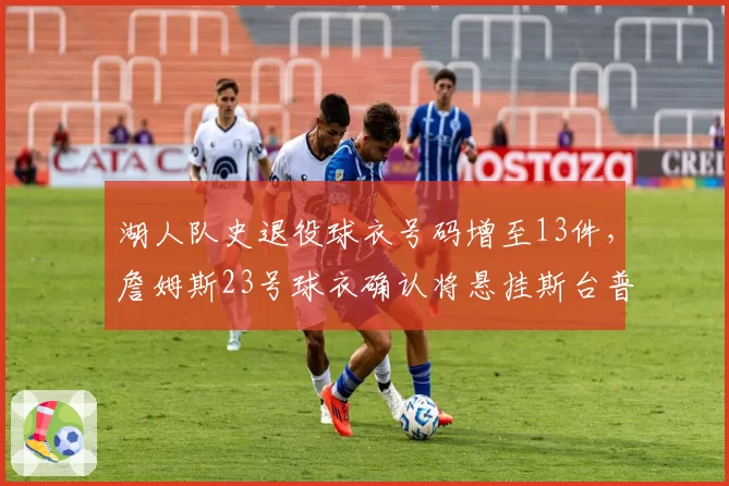 湖人队史退役球衣号码增至13件，詹姆斯23号球衣确认将悬挂斯台普斯