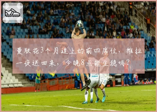 曼联花3个月追上的前四席位,维拉一夜送回来,今晚8点能坐稳吗?