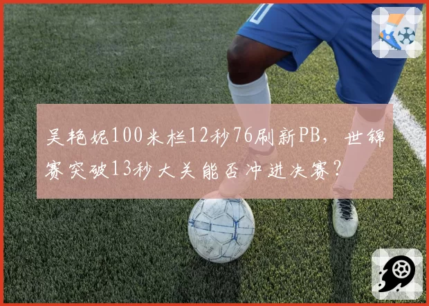 吴艳妮100米栏12秒76刷新PB,世锦赛突破13秒大关能否冲进决赛?