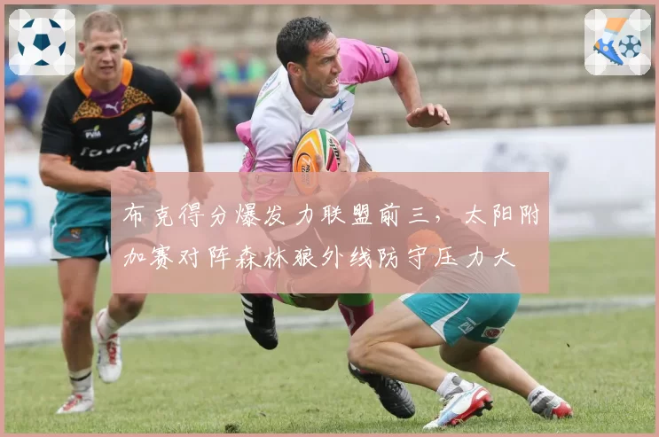 布克得分爆发力联盟前三,太阳附加赛对阵森林狼外线防守压力大