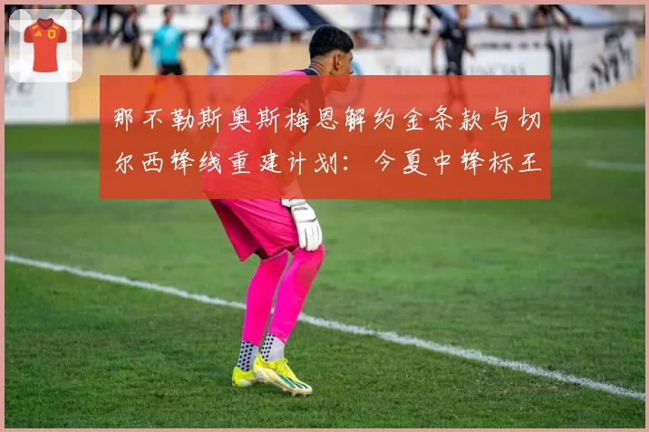 那不勒斯奥斯梅恩解约金条款与切尔西锋线重建计划：今夏中锋标王争夺前瞻