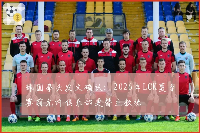 韩国拳头发文确认：2026年LCK夏季赛前允许俱乐部更替主教练