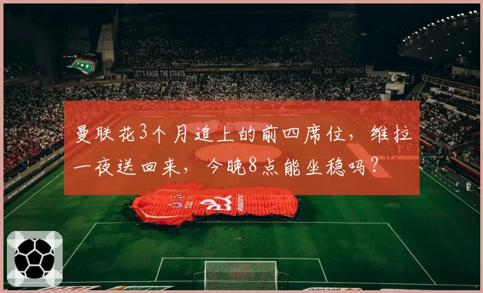 曼联花3个月追上的前四席位,维拉一夜送回来,今晚8点能坐稳吗?