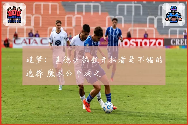追梦:基德去执教开拓者是不错的选择 魔术公牛次之