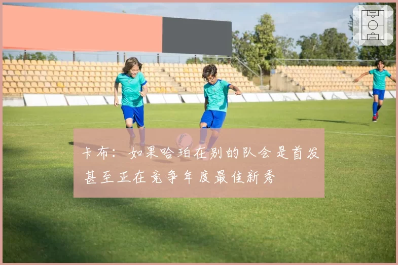 卡布：如果哈珀在别的队会是首发 甚至正在竞争年度最佳新秀