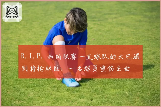 R.I.P. 加纳联赛一支球队的大巴遇到持枪劫匪，一名球员重伤去世