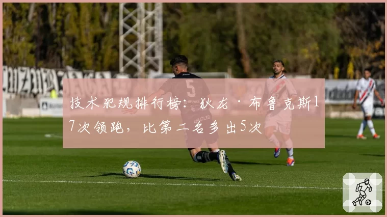 技术犯规排行榜:狄龙·布鲁克斯17次领跑,比第二名多出5次