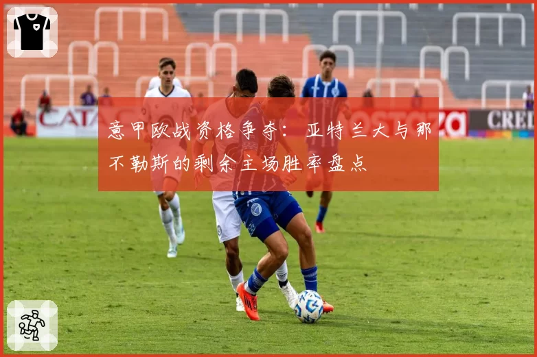 意甲欧战资格争夺:亚特兰大与那不勒斯的剩余主场胜率盘点