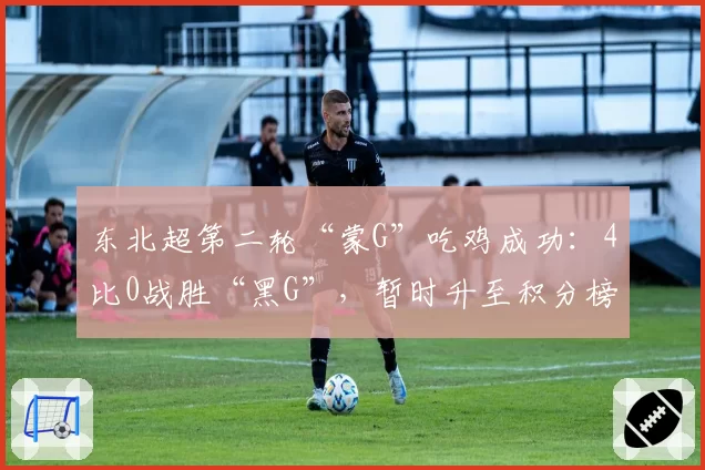 东北超第二轮“蒙G”吃鸡成功:4比0战胜“黑G”,暂时升至积分榜首,网友:越来越期待“沈大德比”