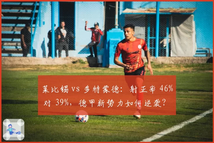 莱比锡 vs 多特蒙德:射正率 46% 对 39%,德甲新势力如何逆袭?