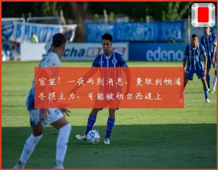 官宣！一夜两则消息，曼联利物浦齐损主力，可能被切尔西追上