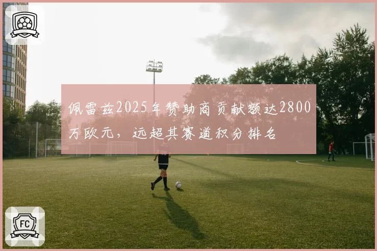 佩雷兹2025年赞助商贡献额达2800万欧元,远超其赛道积分排名