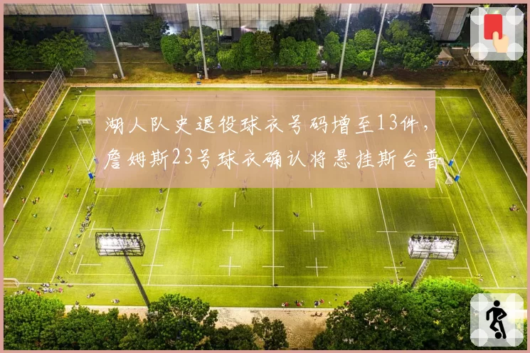 湖人队史退役球衣号码增至13件，詹姆斯23号球衣确认将悬挂斯台普斯