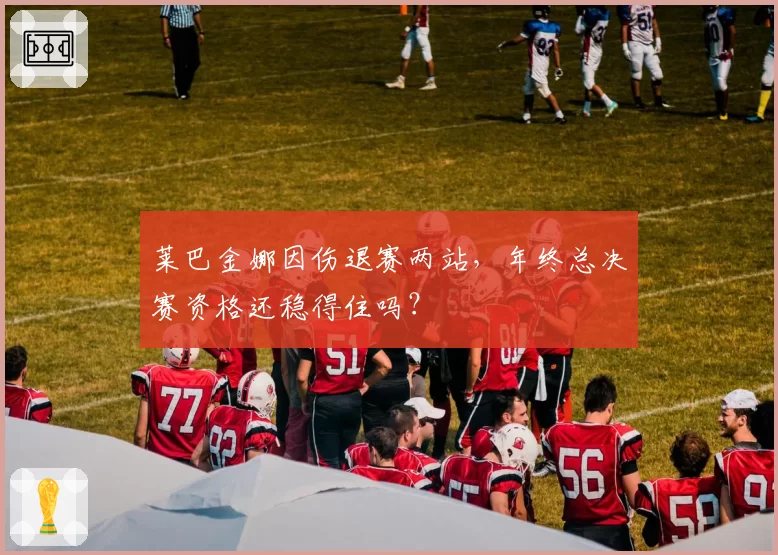 莱巴金娜因伤退赛两站，年终总决赛资格还稳得住吗？