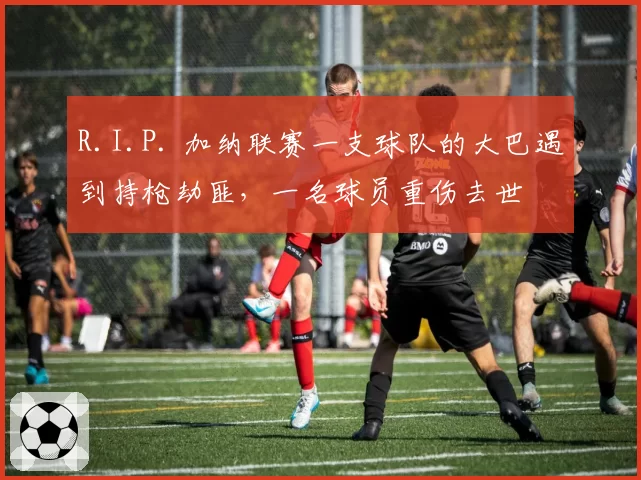 R.I.P. 加纳联赛一支球队的大巴遇到持枪劫匪，一名球员重伤去世