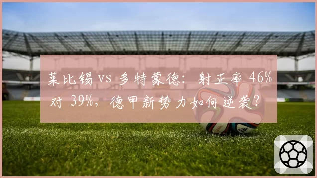莱比锡 vs 多特蒙德：射正率 46% 对 39%，德甲新势力如何逆袭？