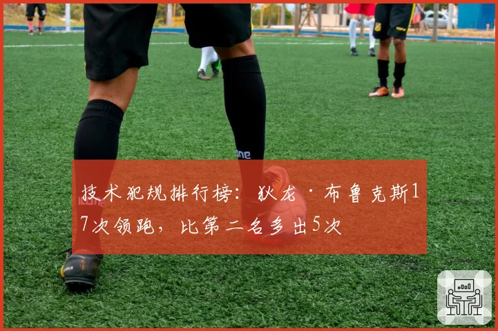 技术犯规排行榜:狄龙·布鲁克斯17次领跑,比第二名多出5次