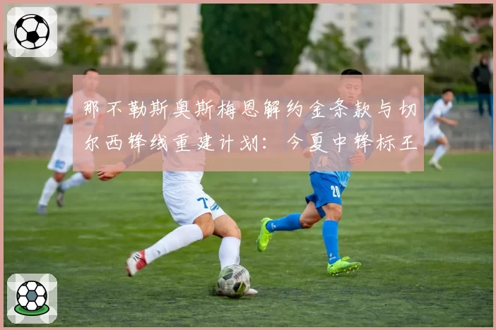 那不勒斯奥斯梅恩解约金条款与切尔西锋线重建计划：今夏中锋标王争夺前瞻