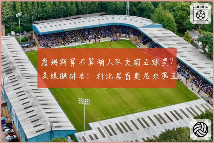 詹姆斯算不算湖人队史前五球星?美媒晒排名:科比居首奥尼尔第五