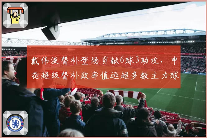 戴伟浚替补登场贡献6球3助攻，申花超级替补效率值远超多数主力球员